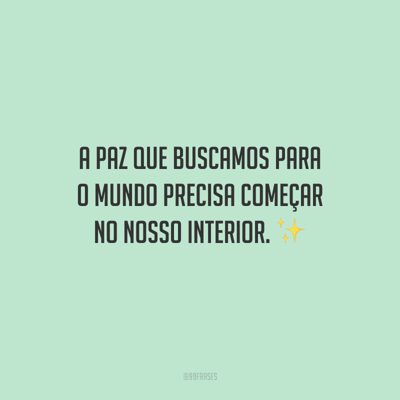 A paz que buscamos para o mundo precisa começar no nosso interior. 