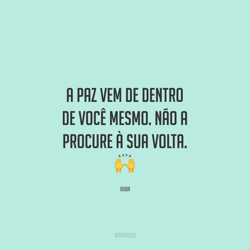 A paz vem de dentro de você mesmo. Não a procure à sua volta.