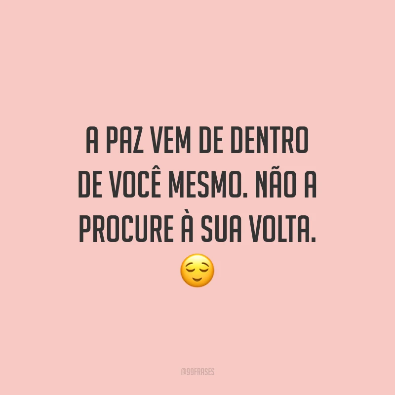 A paz vem de dentro de você mesmo. Não a procure à sua volta.
