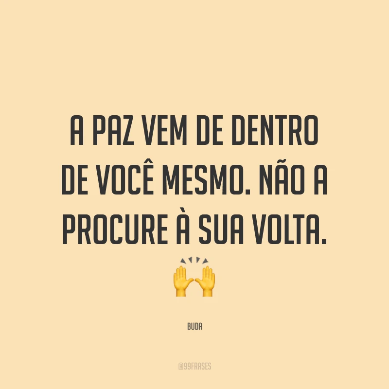 A paz vem de dentro de você mesmo. Não a procure à sua volta. ?