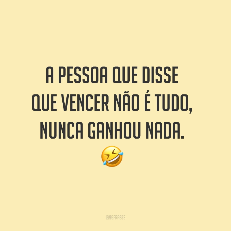 A pessoa que disse que vencer não é tudo, nunca ganhou nada. ?