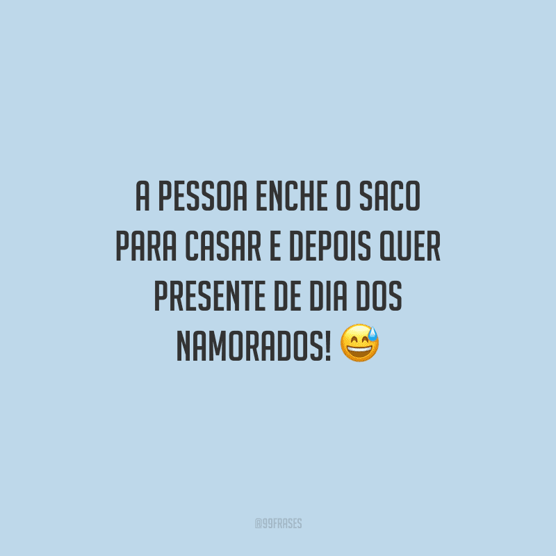 A pessoa enche o saco para casar e depois quer presente de Dia dos Namorados! 