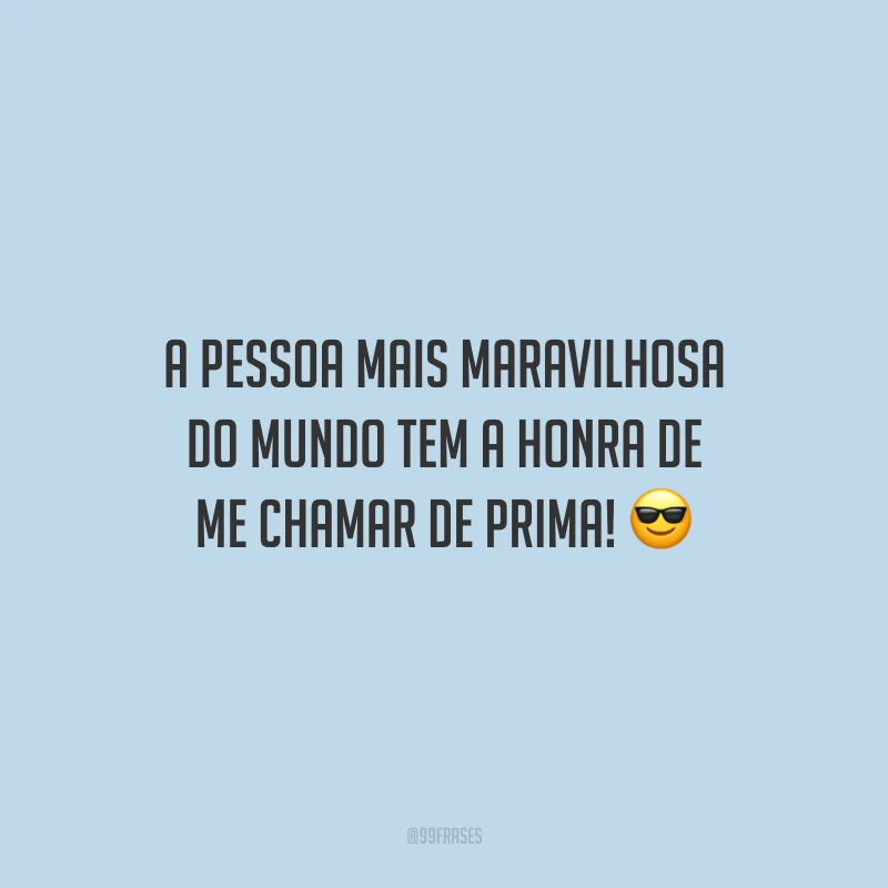 A pessoa mais maravilhosa do mundo tem a honra de me chamar de prima!