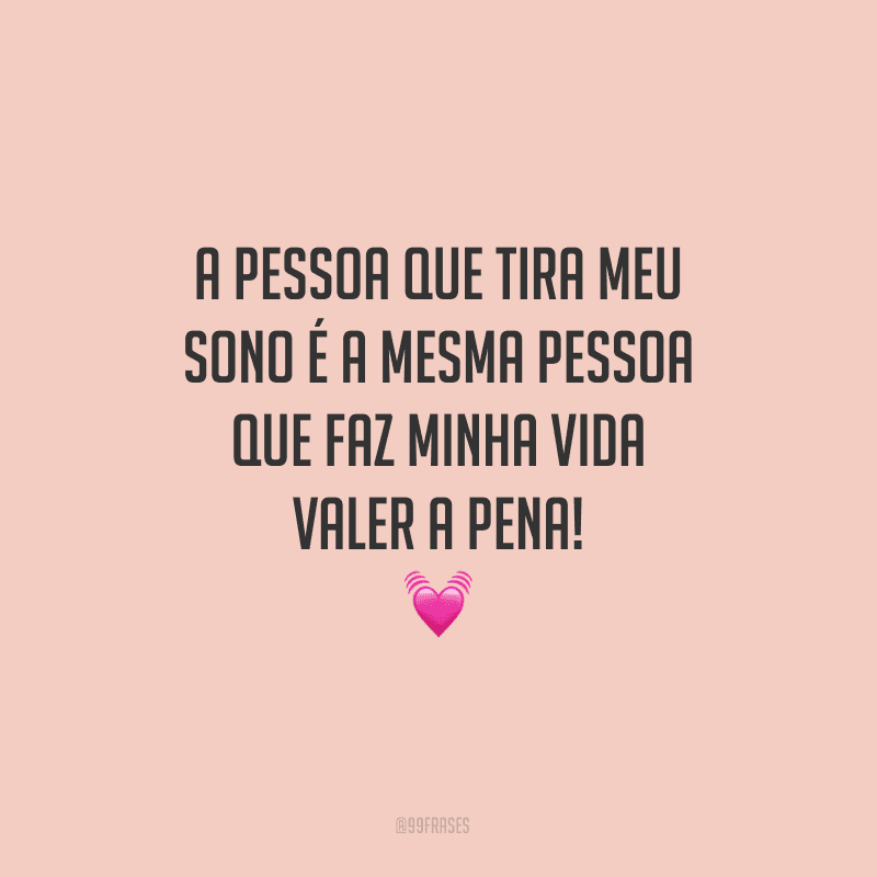 A pessoa que tira meu sono é a mesma pessoa que faz minha vida valer a pena! 