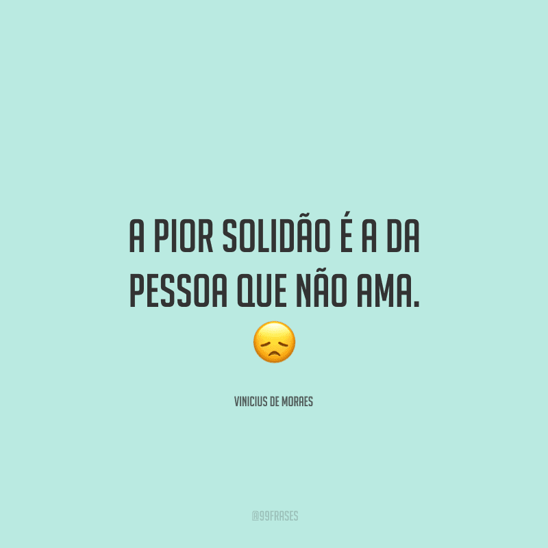 A pior solidão é a da pessoa que não ama. 