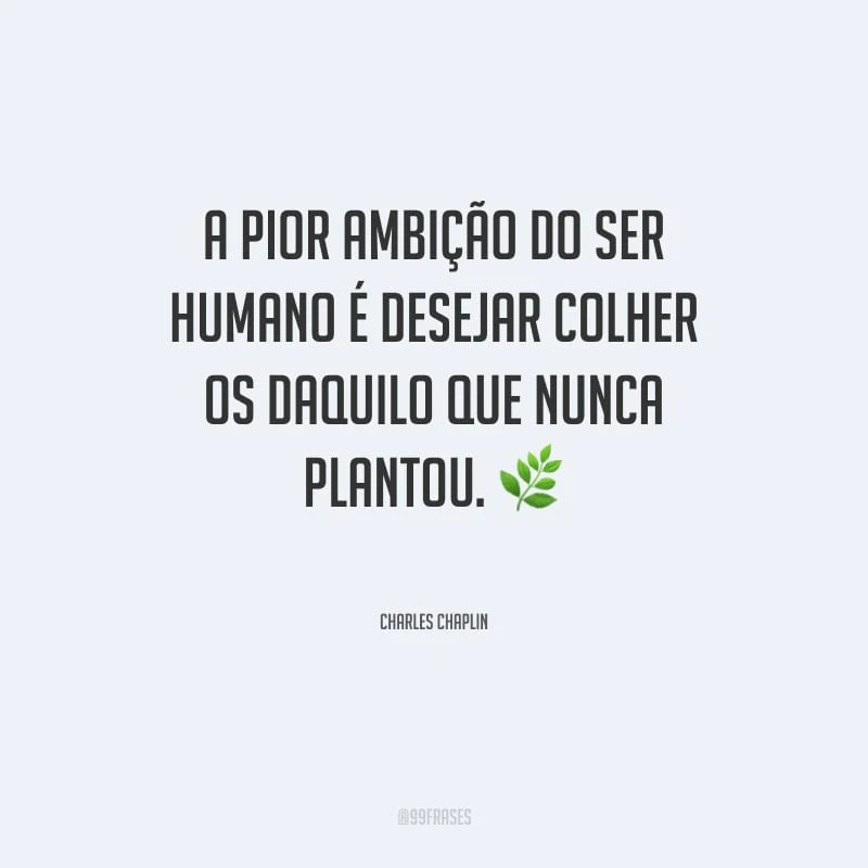 A pior ambição do ser humano é desejar colher os daquilo que nunca plantou. 