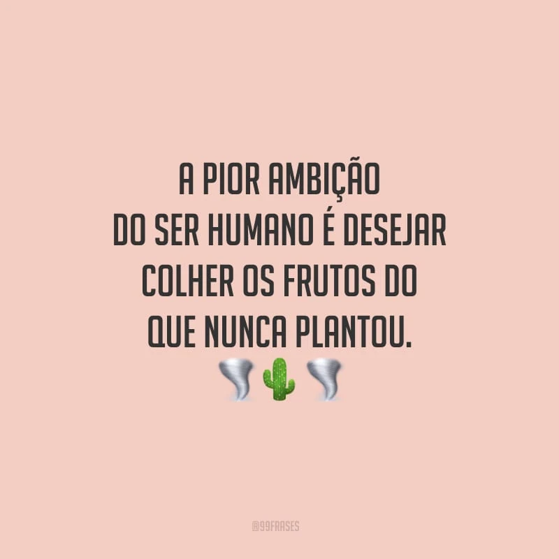 A pior ambição do ser humano é desejar colher os frutos do que nunca plantou.