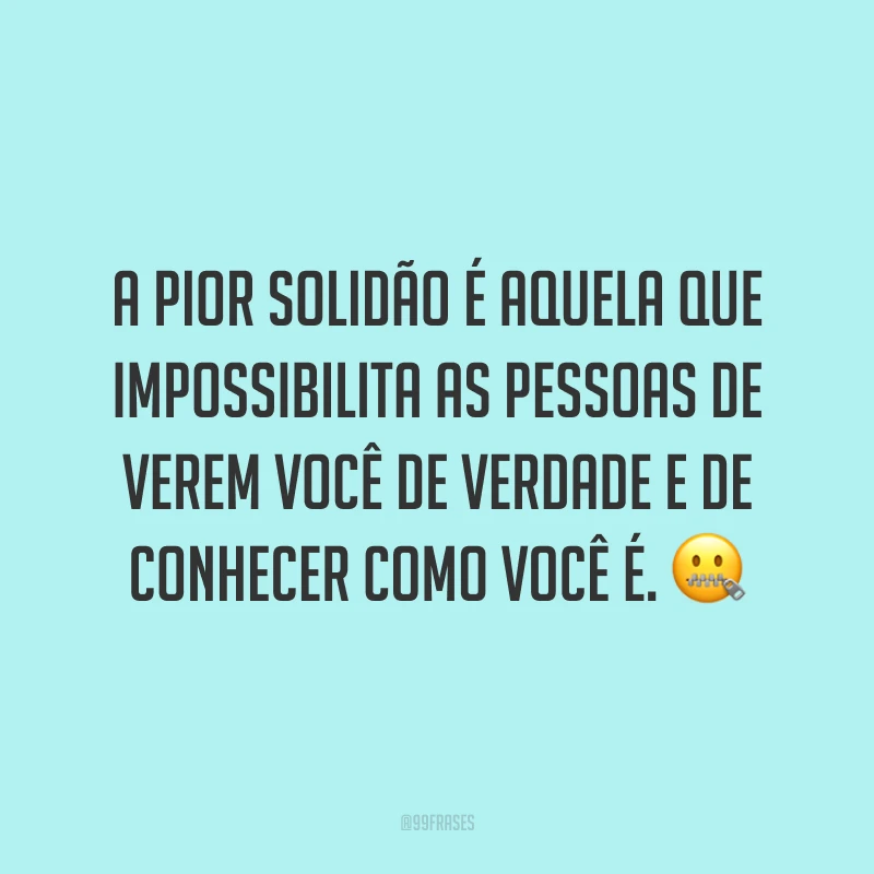 A pior solidão é aquela que impossibilita as pessoas de verem você de verdade e de conhecer como você é. ?