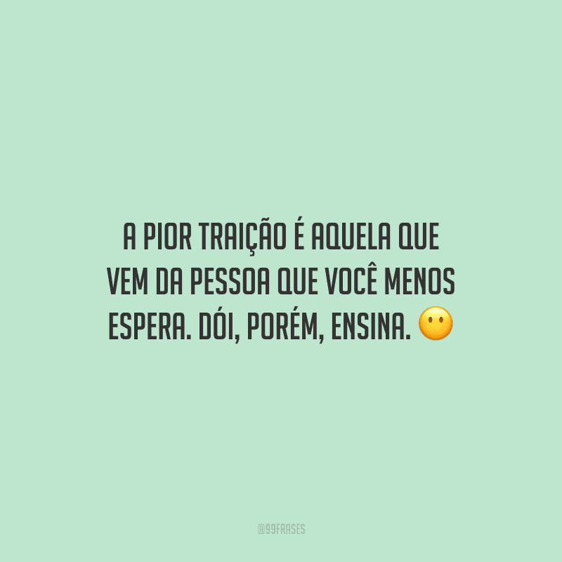 A pior traição é aquela que vem da pessoa que você menos espera. Dói, porém, ensina.