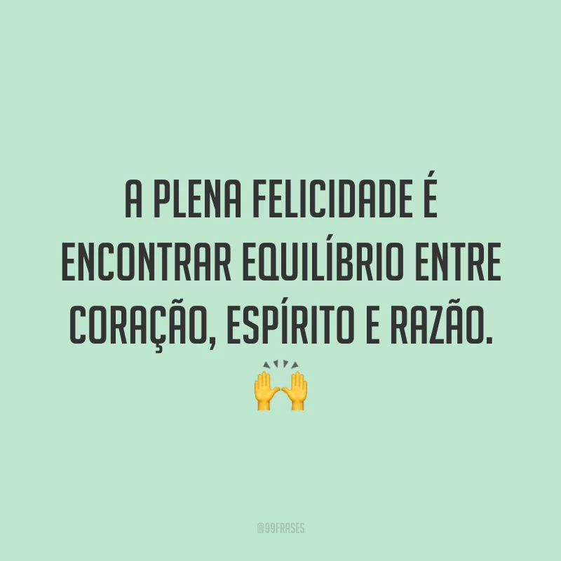 A plena felicidade é encontrar equilíbrio entre coração, espírito e razão. 🙌
