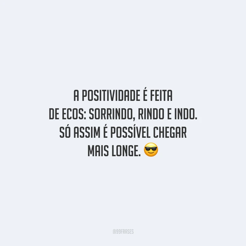 A positividade é feita de ecos: sorrindo, rindo e indo. Só assim é possível chegar mais longe.