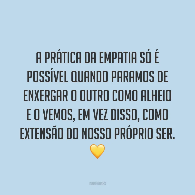 A prática da empatia só é possível quando paramos de enxergar o outro como alheio e o vemos, em vez disso, como extensão do nosso próprio ser. ?