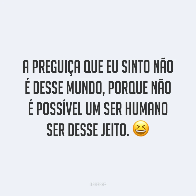 A preguiça que eu sinto não é desse mundo, porque não é possível um ser humano ser desse jeito. 😆