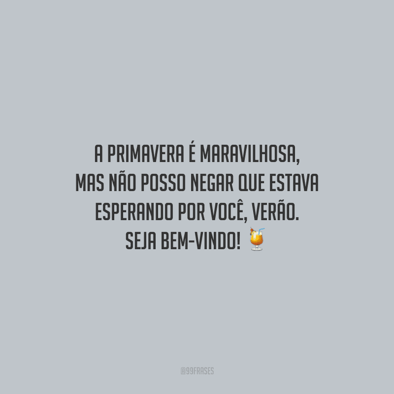 A primavera é maravilhosa, mas não posso negar que estava esperando por você, verão. Seja bem-vindo!