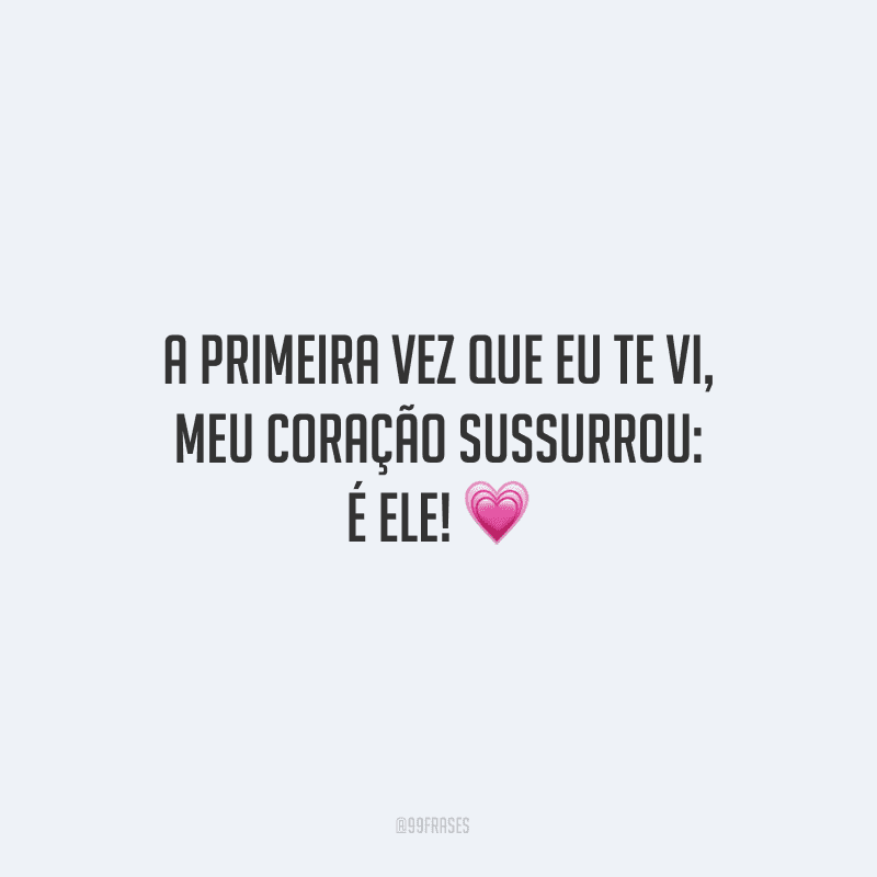 A primeira vez que eu te vi, meu coração sussurrou: é ele!
