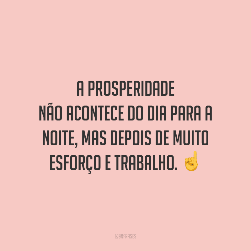 A prosperidade não acontece do dia para a noite, mas depois de muito esforço e trabalho.