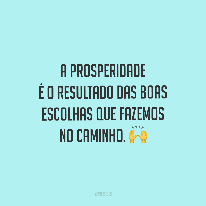 A prosperidade é o resultado das boas escolhas que fazemos no caminho.