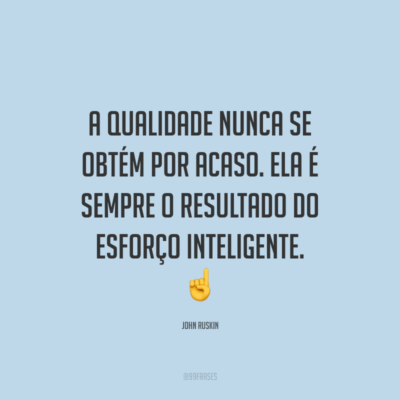 A qualidade nunca se obtém por acaso. Ela é sempre o resultado do esforço inteligente.