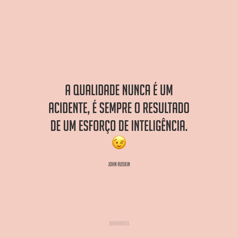 A qualidade nunca é um acidente, é sempre o resultado de um esforço de inteligência. 