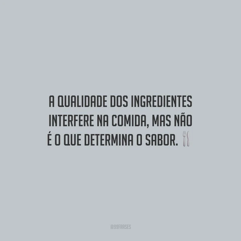 A qualidade dos ingredientes interfere na comida, mas não é o que determina o sabor.