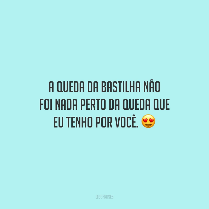 A queda da Bastilha não foi nada perto da queda que eu tenho por você.