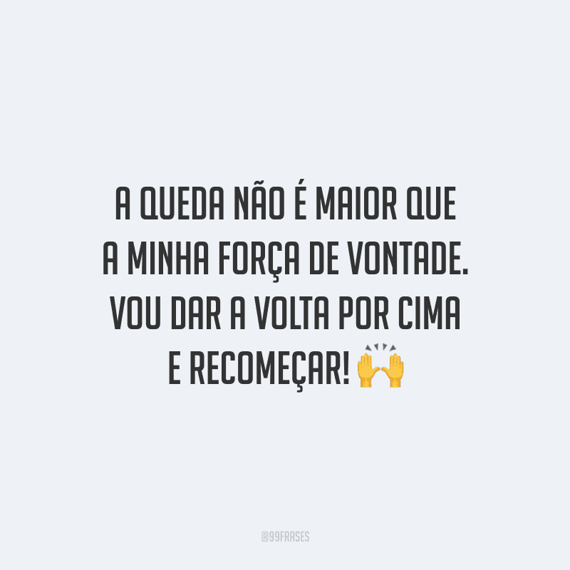 A queda não é maior que a minha força de vontade. Vou dar a volta por cima e recomeçar!
