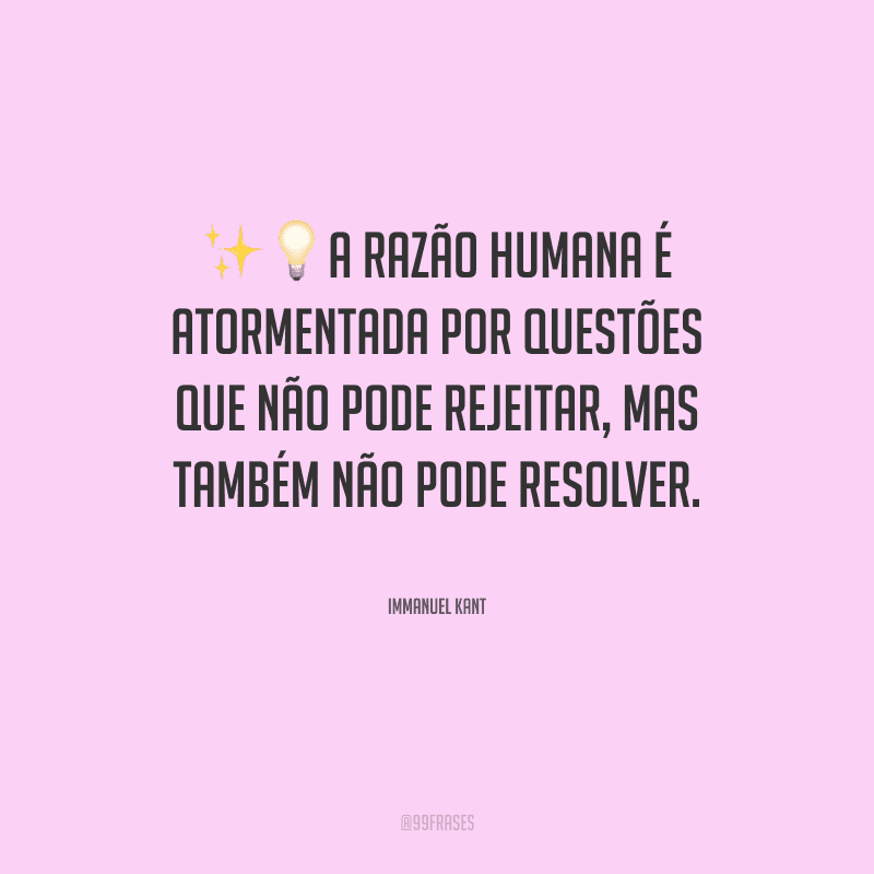 A razão humana é atormentada por questões que não pode rejeitar, mas também não pode resolver.