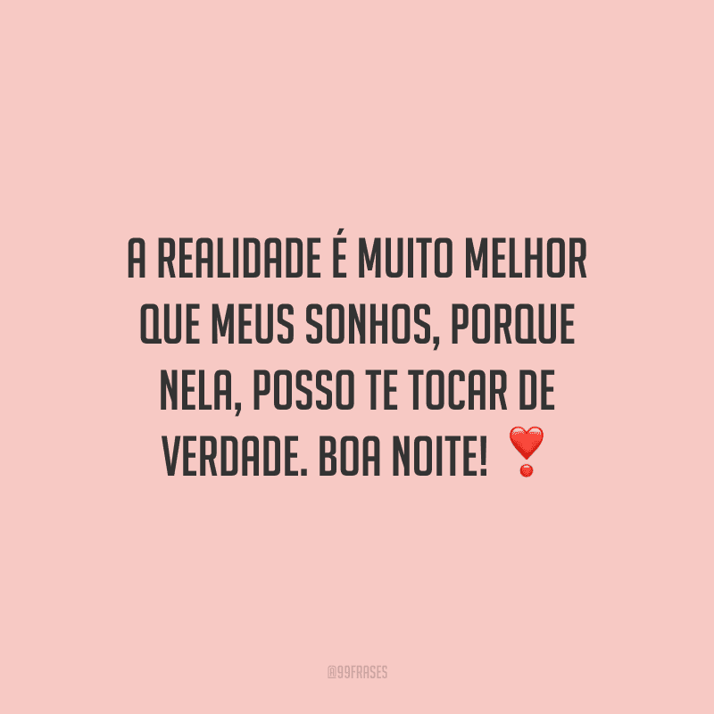 A realidade é muito melhor que meus sonhos, porque nela, posso te tocar de verdade. Boa noite! 
