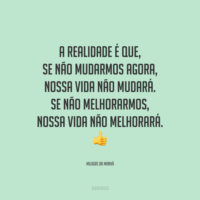 A realidade é que, se não mudarmos agora, nossa vida não mudará. Se não melhorarmos, nossa vida não melhorará. 