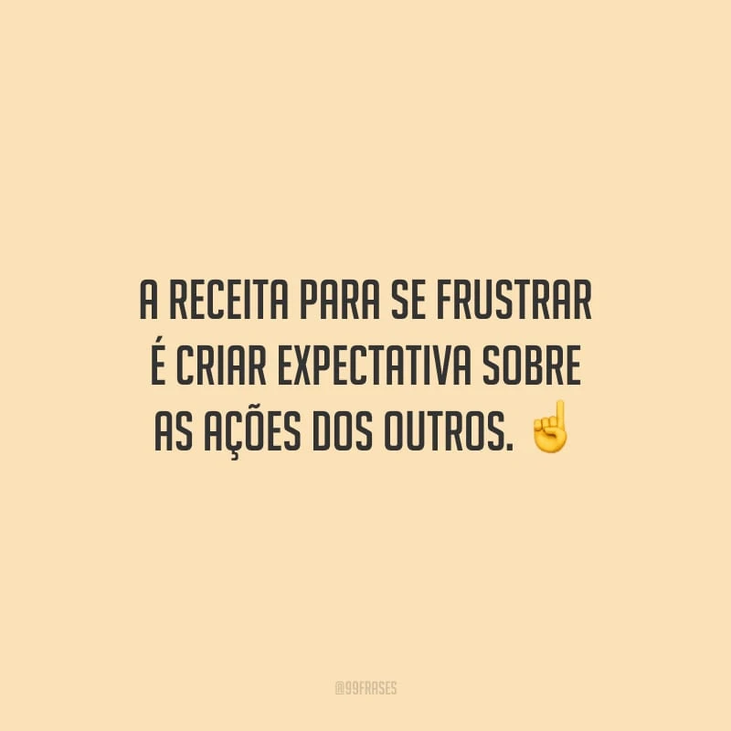 A receita para se frustrar é criar expectativa sobre as ações dos outros.