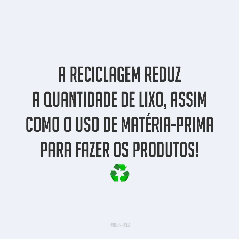 A reciclagem reduz a quantidade de lixo, assim como o uso de matéria-prima para fazer os produtos!