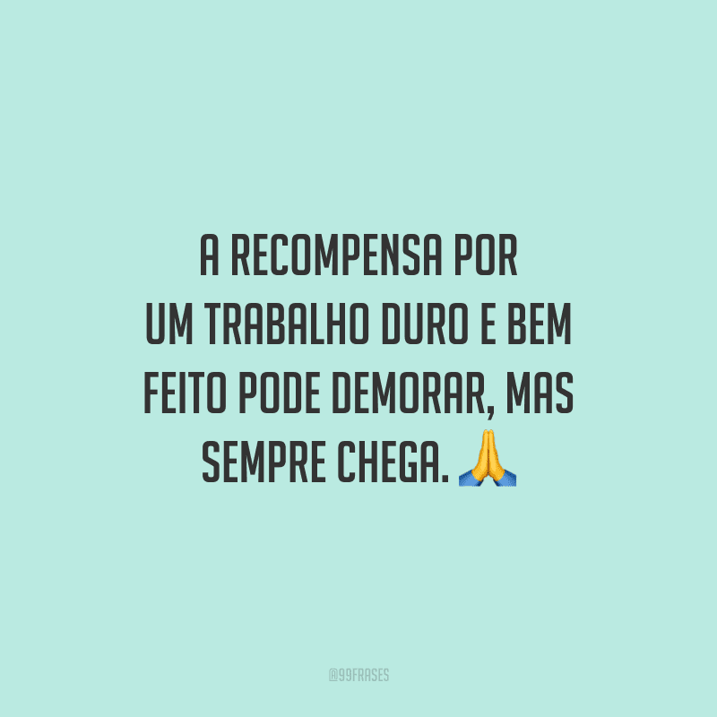 A recompensa por um trabalho duro e bem feito pode demorar, mas sempre chega.
