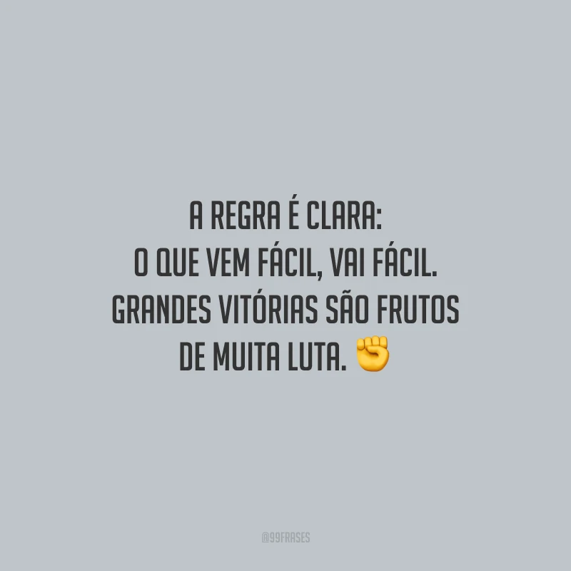 A regra é clara: o que vem fácil, vai fácil. Grandes vitórias são frutos de muita luta.