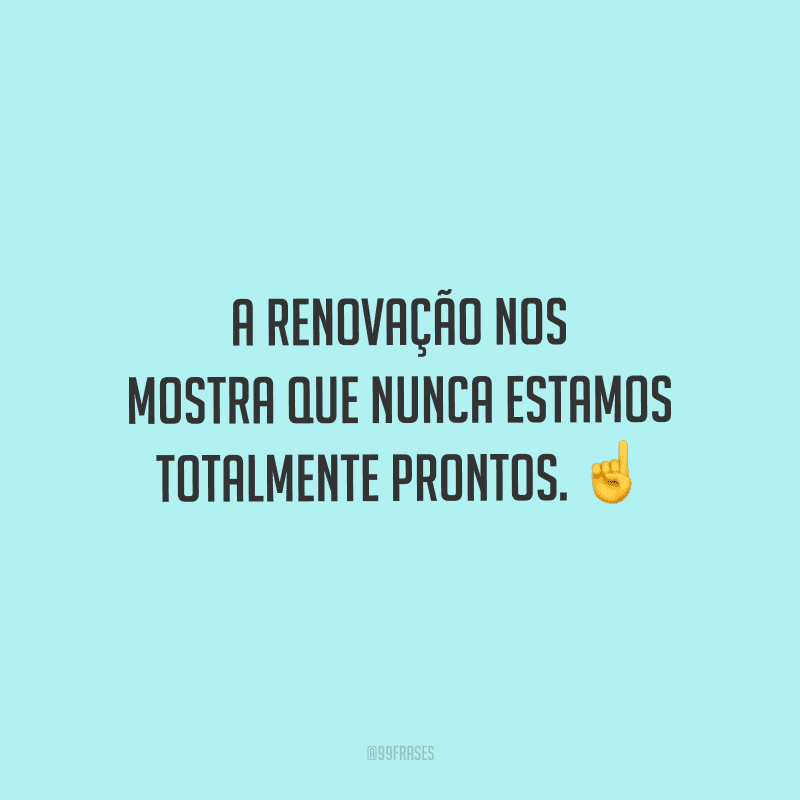 A renovação nos mostra que nunca estamos totalmente prontos. 