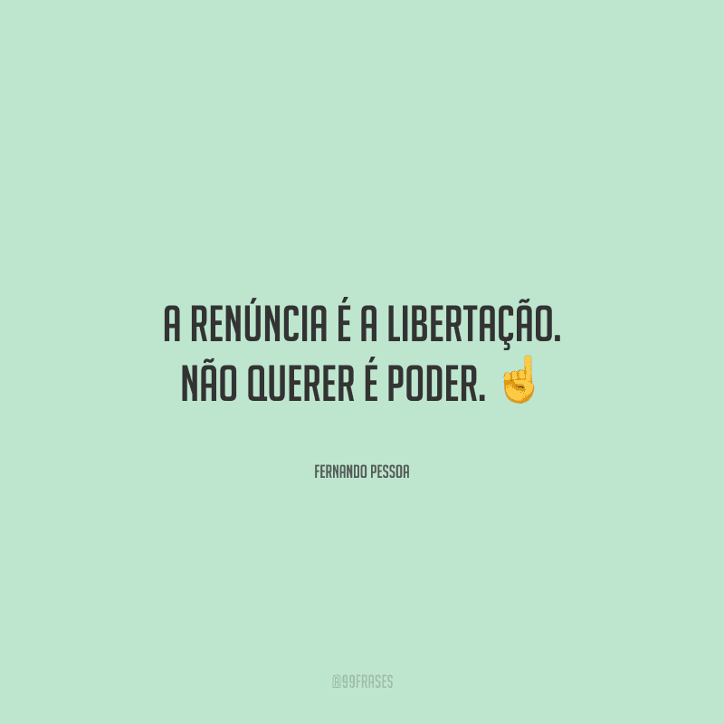 A renúncia é a libertação. Não querer é poder. 
