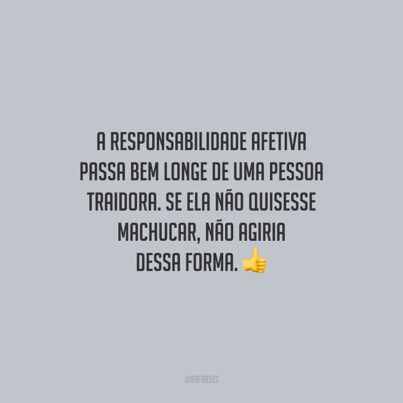 A responsabilidade afetiva passa bem longe de uma pessoa traidora. Se ela não quisesse machucar, não agiria dessa forma.