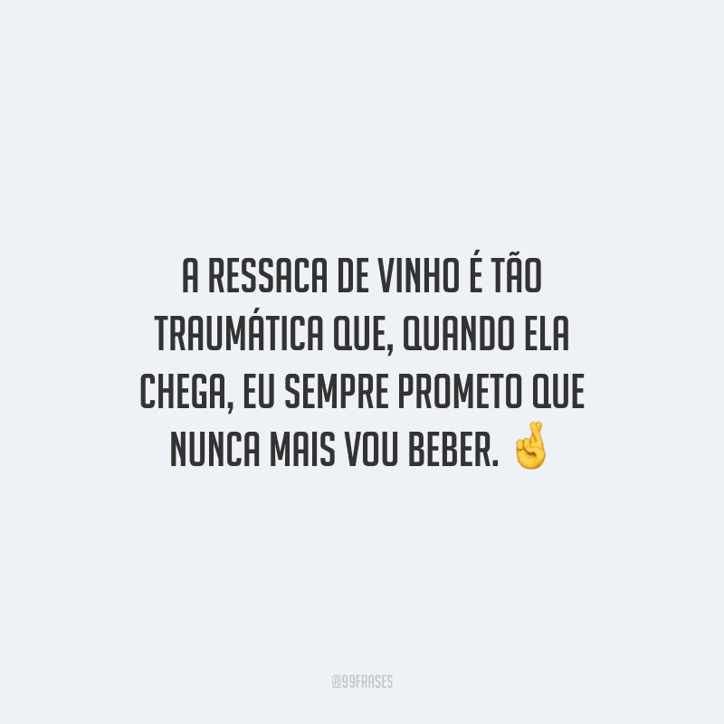 A ressaca de vinho é tão traumática que, quando ela chega, eu sempre prometo que nunca mais vou beber.