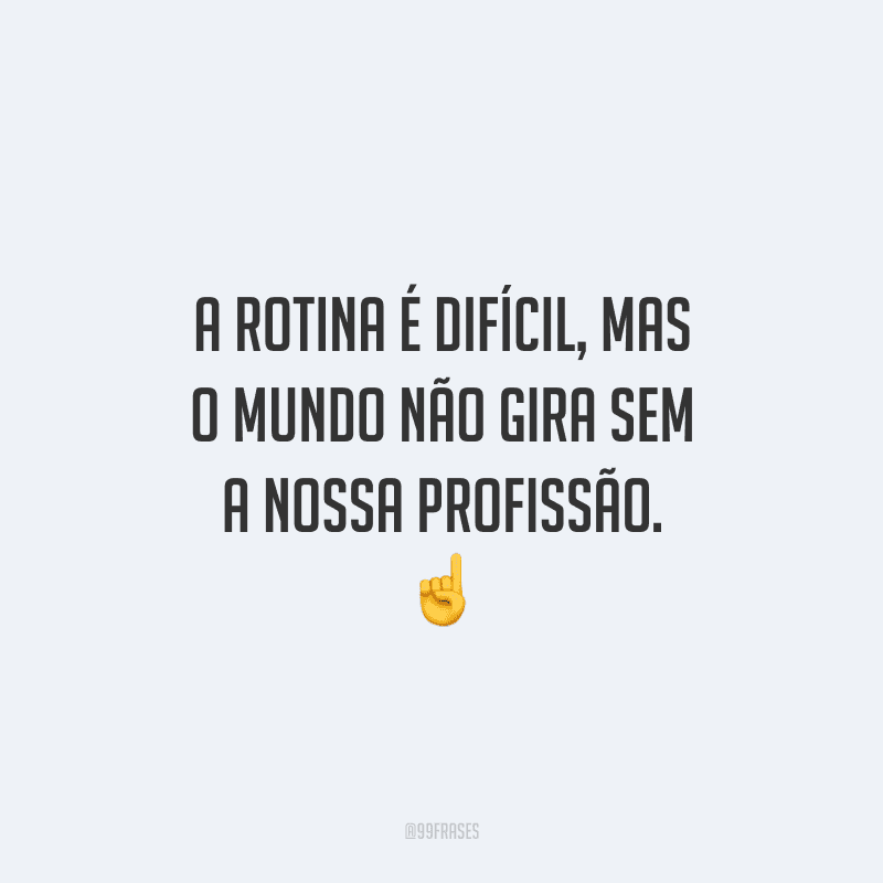 A rotina é difícil, mas o mundo não gira sem a nossa profissão.