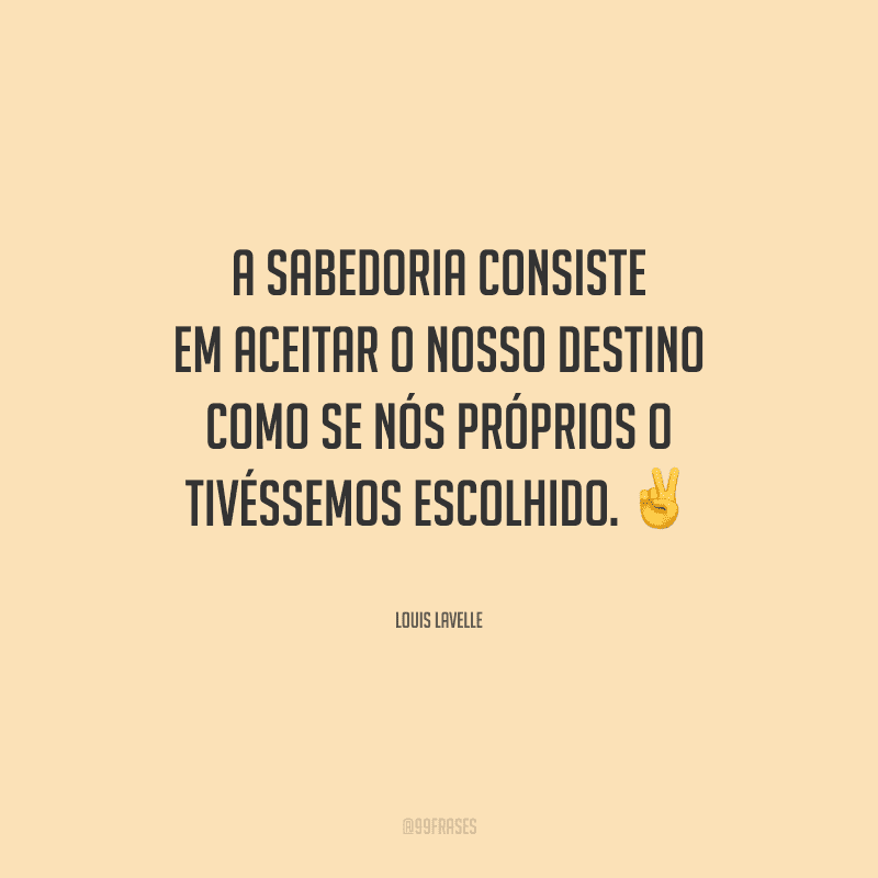 A sabedoria consiste em aceitar o nosso destino como se nós próprios o tivéssemos escolhido.