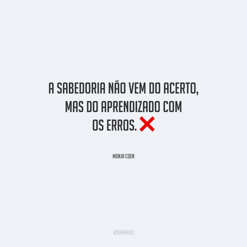 A sabedoria não vem do acerto, mas do aprendizado com os erros.