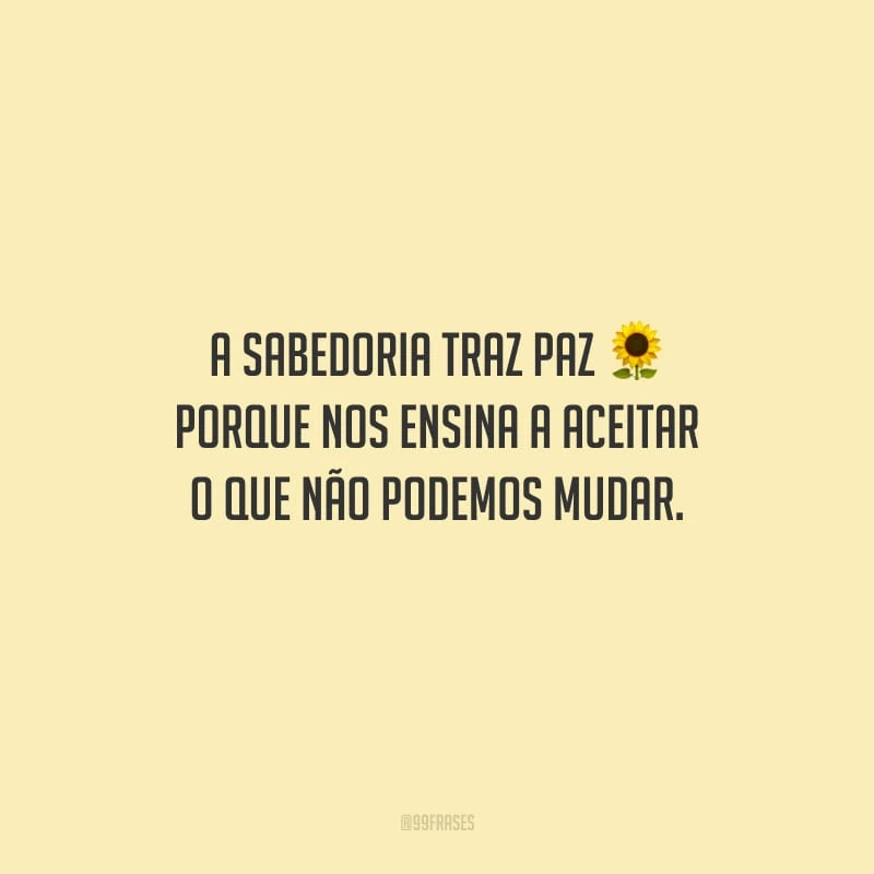 A sabedoria traz paz porque nos ensina a aceitar o que não podemos mudar.