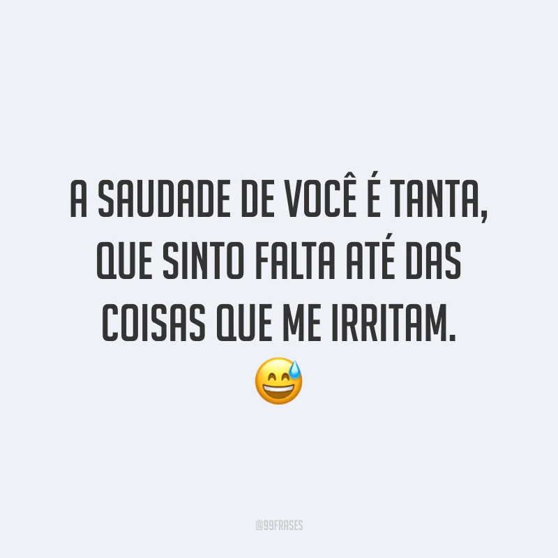 A saudade de você é tanta, que sinto falta até das coisas que me irritam. 😅