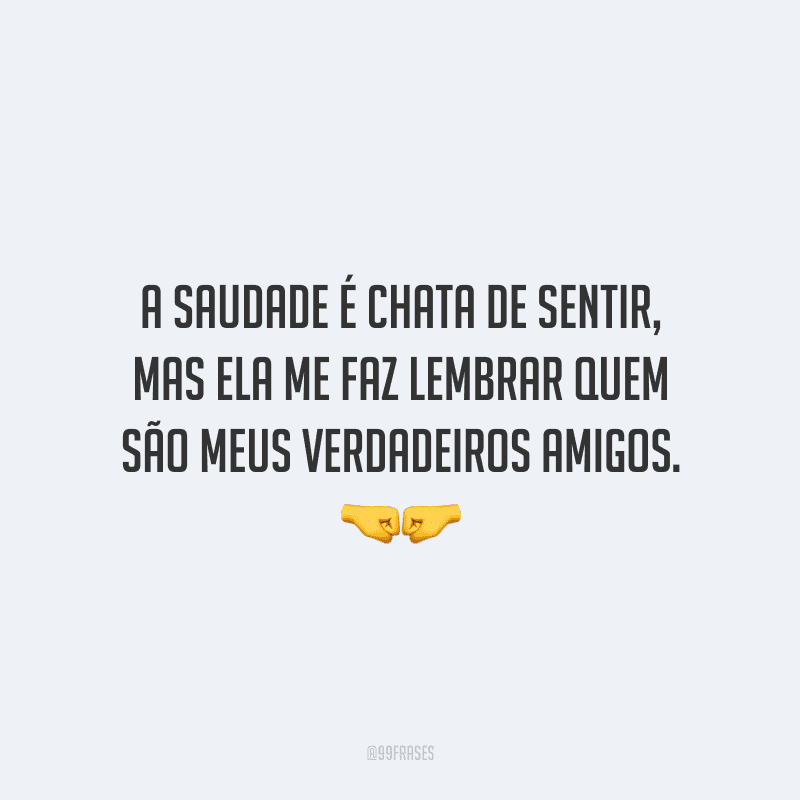 A saudade é chata de sentir, mas ela me faz lembrar quem são meus verdadeiros amigos. 