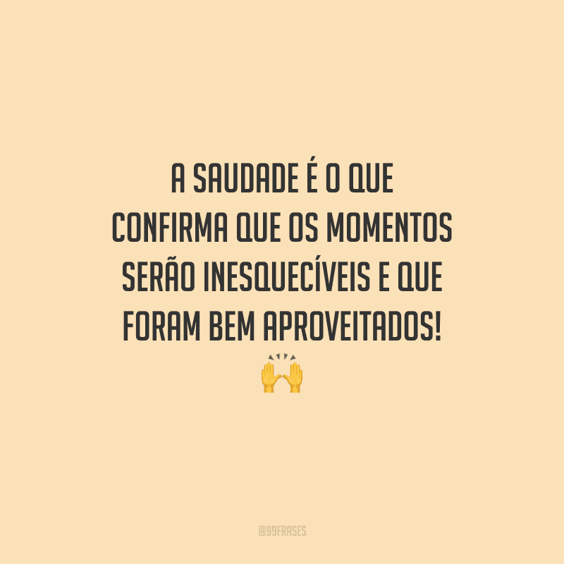 A saudade é o que confirma que os momentos serão inesquecíveis e que foram bem aproveitados! 