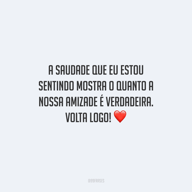 A saudade que eu estou sentindo mostra o quanto a nossa amizade é verdadeira. Volta logo! 