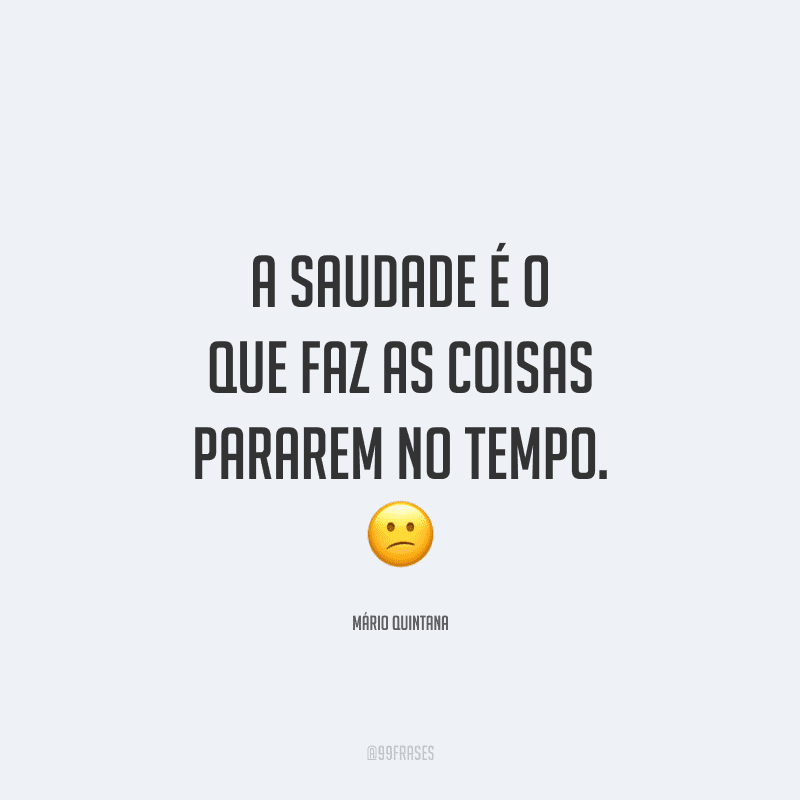 A saudade é o que faz as coisas pararem no tempo.