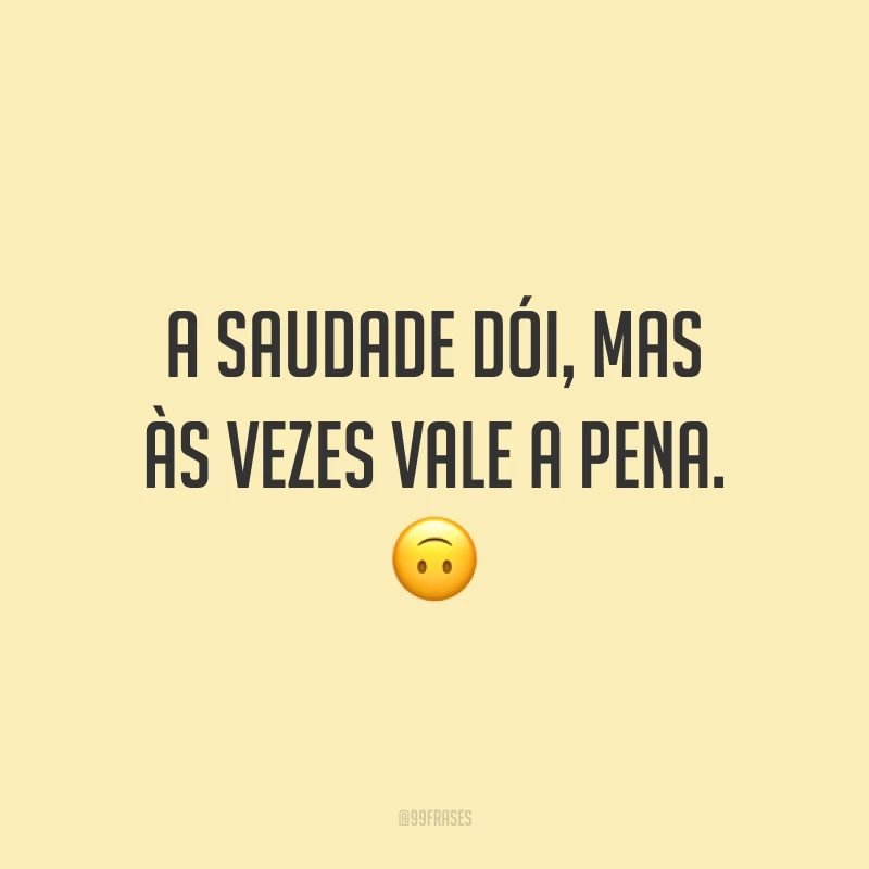 A saudade dói, mas às vezes vale a pena. 🙃