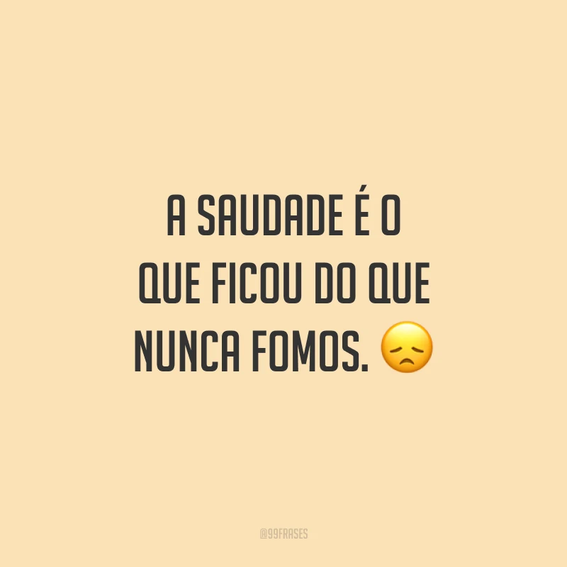 A saudade é o que ficou do que nunca fomos. 😞