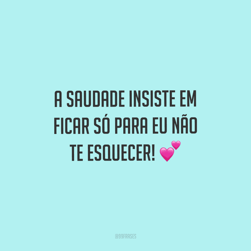 A saudade insiste em ficar só para eu não te esquecer!