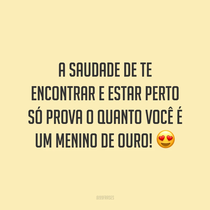 A saudade de te encontrar e estar perto só prova o quanto você é um menino de ouro! 😍